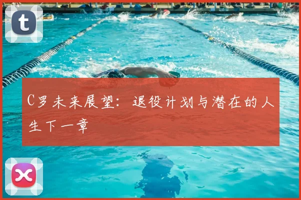 C罗未来展望:退役计划与潜在的人生下一章