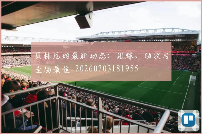 贝林厄姆最新动态:进球、助攻与全场最佳_20260703181955