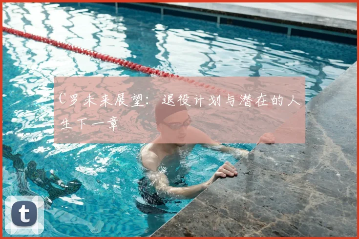 C罗未来展望:退役计划与潜在的人生下一章