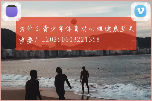 为什么青少年体育对心理健康至关重要?_20260603221358