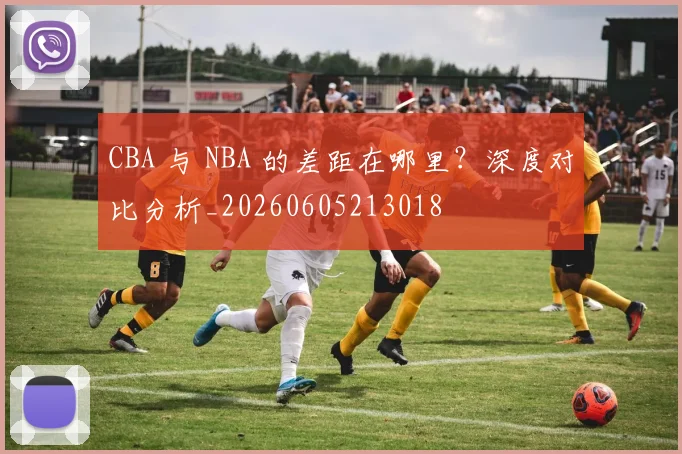 CBA 与 NBA 的差距在哪里?深度对比分析_20260605213018