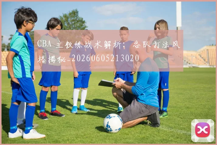 CBA 主教练战术解析：各队打法风格揭秘_20260605213020