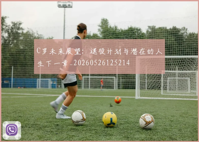 C罗未来展望:退役计划与潜在的人生下一章_20260526125214