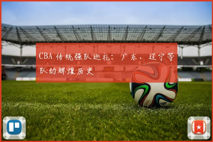 CBA 传统强队巡礼:广东、辽宁等队的辉煌历史