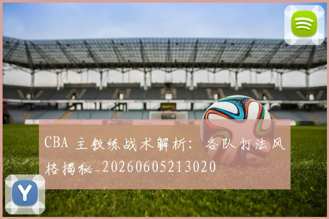 CBA 主教练战术解析：各队打法风格揭秘_20260605213020