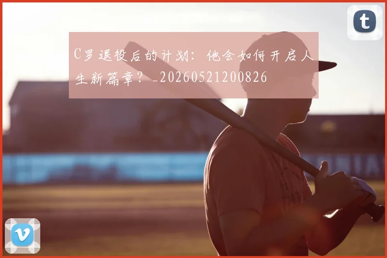 C罗退役后的计划：他会如何开启人生新篇章？_20260521200826
