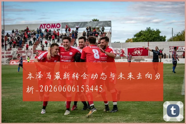 本泽马最新转会动态与未来去向分析_20260606153445