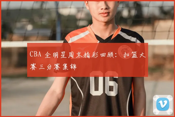 CBA 全明星周末精彩回顾：扣篮大赛三分赛集锦
