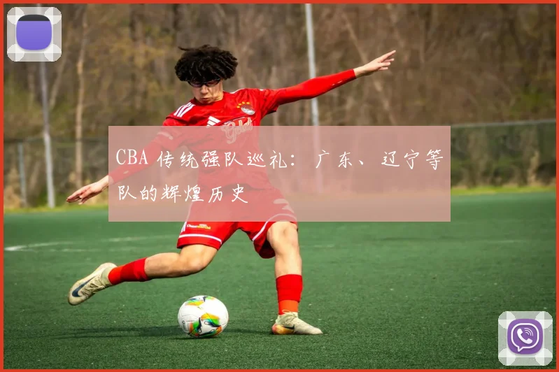 CBA 传统强队巡礼：广东、辽宁等队的辉煌历史
